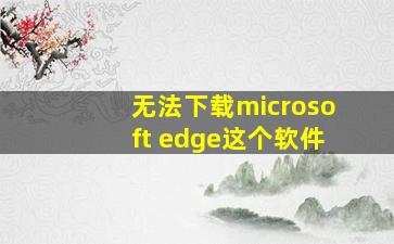 无法下载microsoft edge这个软件